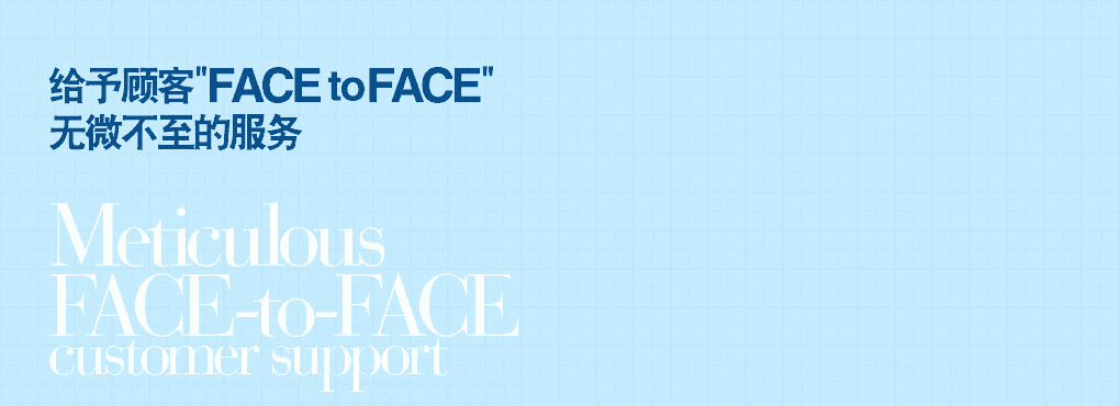 給予顧客"FACE to FACE" 無(wú)微不至的服務(wù) Meticulous   FACE-to-FACE customer support